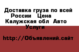 Доставка груза по всей России › Цена ­ 14 - Калужская обл. Авто » Услуги   